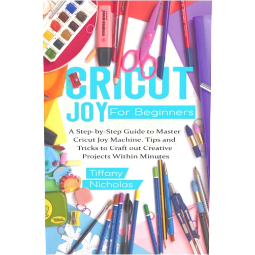 Tiffany Nicholas Cricut Joy For Beginners: A Step-by-Step Guide to Master Cricut Joy MAchine. Tips and Tricks to Craft 0ut Creative Projects Within Minutes (with Illustrations and Screenshots)