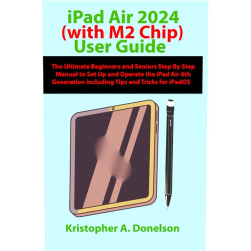 Kristopher A. Donelson iPad Air 2024 (with M2 Chip) User Guide: The Ultimate Beginners and Seniors Step By Step Manual to Set Up and Operate the iPad Air 6th Generation including Tips and Tricks for iPadOS
