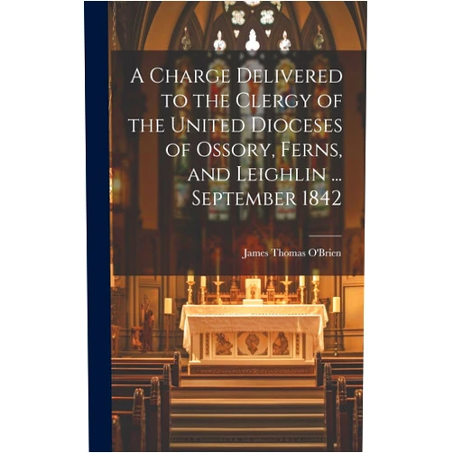 By James Thomas O'Brien (Author) A Charge Delivered to the Clergy of the United Dioceses of Ossory, Ferns, and Leighlin ... September 1842