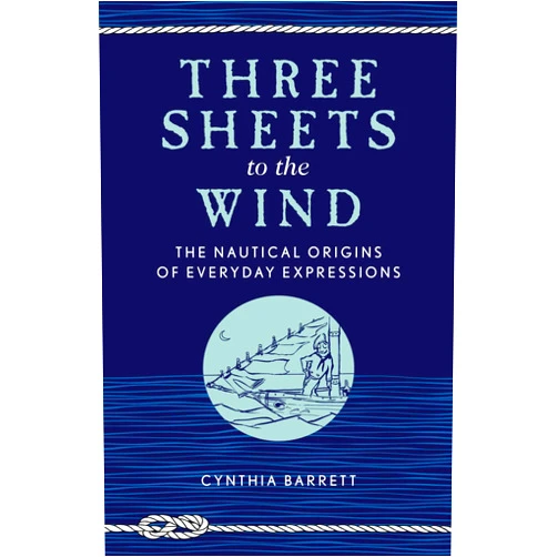 Cynthia Barrett Three Sheets to the Wind: The Nautical Origins of Everyday Expressions