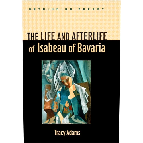 Tracy Adams The Life and Afterlife of Isabeau of Bavaria (Rethinking Theory)