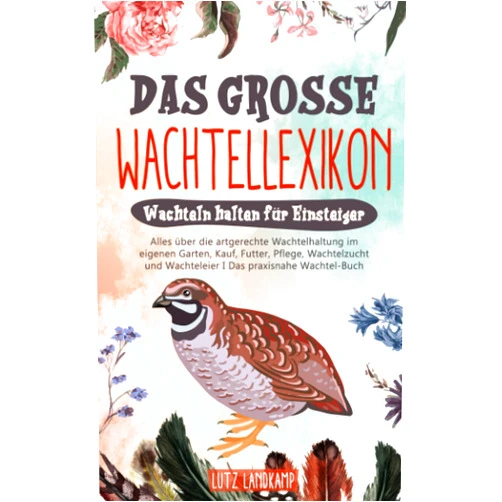 Lutz Landkamp DAS GROSSE WACHTELLEXIKON - Wachteln halten für Einsteiger: Alles über die artgerechte Wachtelhaltung im eigenen Garten, Kauf, Futter, Pflege, ... Das praxisnahe Wachtel Buch (German Edition)
