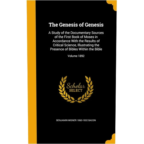 Benjamin Wisner 1860-1932 Bacon The Genesis of Genesis: A Study of the Documentary Sources of the First Book of Moses in Accordance With the Results of Critical Science, Illustrating ... of Bibles Within the Bible; Volume 1892