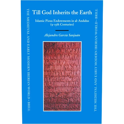 Alejandro Garcia Sanjuan Till God Inherits the Earth: Islamic Pious Endowments in Al-andalus 9-15th Centuries (The Medieval and Early Modern Iberian World, 31)