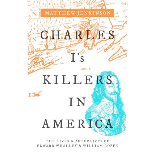 By Matthew Jenkinson (Author) Charles I's Killers in America: The Lives and Afterlives of Edward Whalley and William Goffe