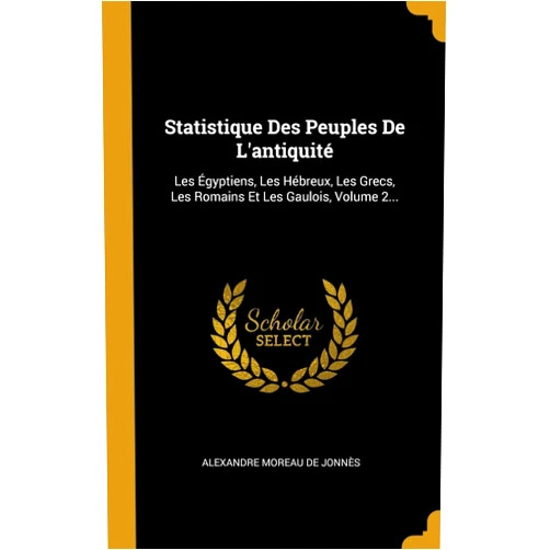 Alexandre Moreau de Jonnès Statistique Des Peuples De L'antiquité: Les Égyptiens, Les Hébreux, Les Grecs, Les Romains Et Les Gaulois, Volume 2... (French Edition)