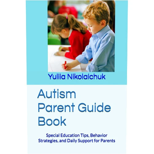 Yuliia Nikolaichuk Autism Parent Guide Book: Special Education Tips, Behavior Strategies, and Daily Support for Parents