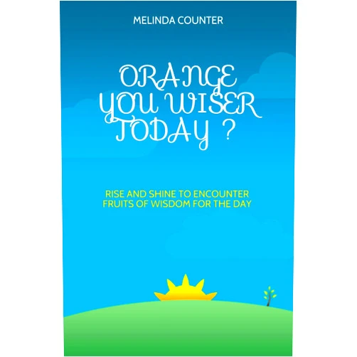Melinda Counter ORANGE YOU WISER TODAY?: RISE AND SHINE TO ENCOUNTER FRUITS OF WISDOM FOR TODAY