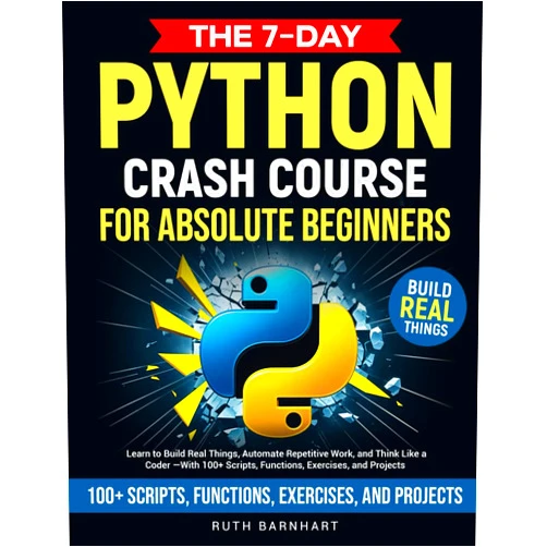 Ruth Barnhart The 7-Day Python Crash Course For Absolute Beginners: Learn to Build Real Things, Automate Repetitive Work, and Think Like a Coder — With 100+ Scripts, Functions, Exercises, and Projects