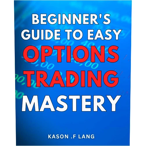 Kason .F Lang Beginner's Guide to Easy Options Trading Mastery: Unleash your earning potential with proven strategies: The Ultimate Guide to Options Trading for Beginners.