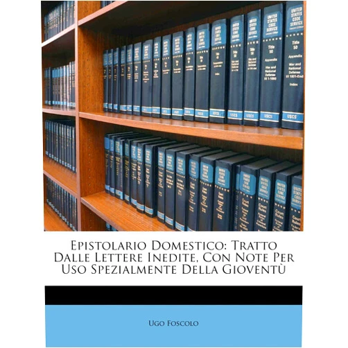 Ugo Foscolo Epistolario Domestico: Tratto Dalle Lettere Inedite, Con Note Per USO Spezialmente Della Gioventu (English and Italian Edition)
