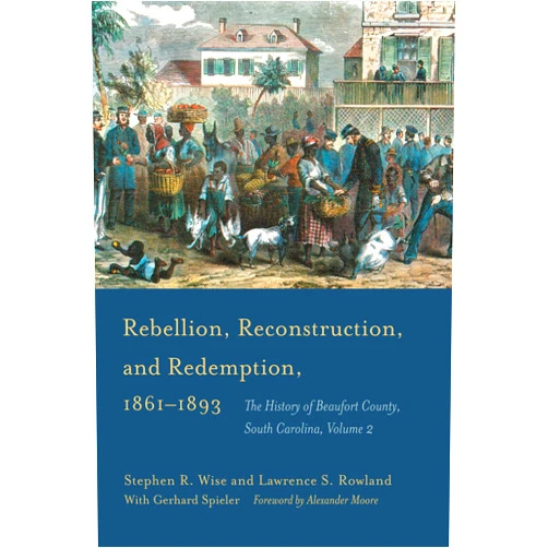 Stephen R. Wise,Lawrence S. Rowland,Gerhard Spieler,Alexander Moore Rebellion, Reconstruction, and Redemption, 1861–1893: The History of Beaufort County, South Carolina