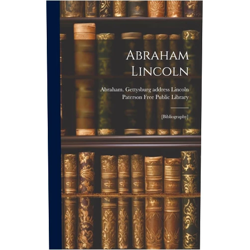 Paterson Free Public Library,Abraham 1809-1865 Gettysburg Lincoln Abraham Lincoln: [bibliography]