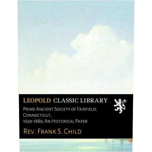 Rev. Frank S. Child Prime Ancient Society of Fairfield, Connecticut, 1639-1889; An Historical Paper