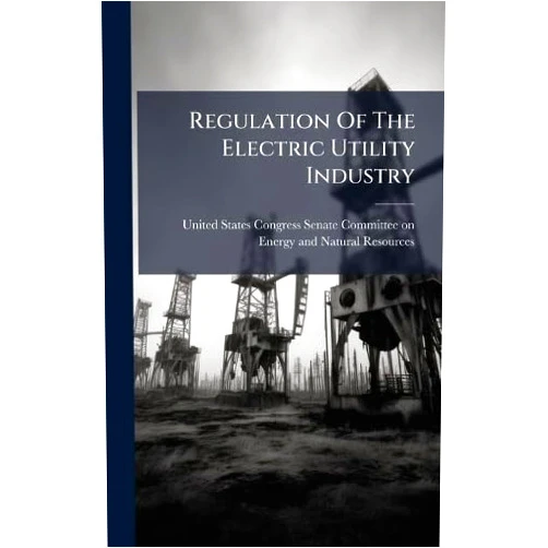By United States Congress Senate Committ (Creator) Regulation Of The Electric Utility Industry