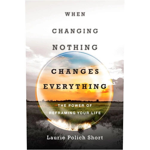 By Laurie Polich Short (Author) When Changing Nothing Changes Everything: The Power of Reframing Your Life