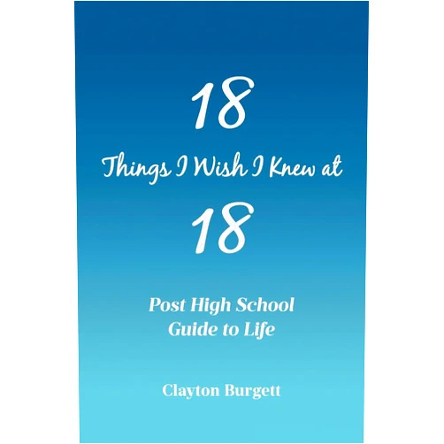 Clayton Burgett 18 Things I Wish I Knew at 18: Post High School Guide to Life