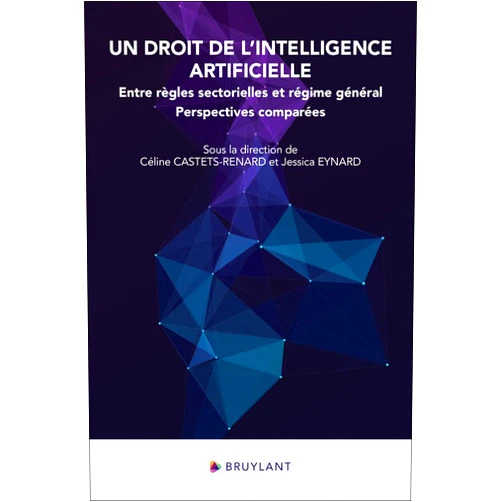 Céline Castets-Renard,Jessica Eynard Un droit de l'intelligence artificielle - Entre règles sectorielles et régime général - Perspectives comparées