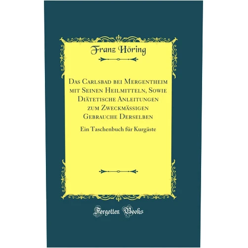 Franz Höring Das Carlsbad bei Mergentheim mit Seinen Heilmitteln, Sowie Diätetische Anleitungen zum Zweckmäßigen Gebrauche Derselben: Ein Taschenbuch für Kurgäste (Classic Reprint) (German Edition)
