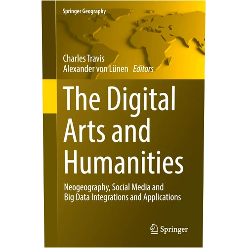Charles Travis,Alexander von Lünen The Digital Arts and Humanities: Neogeography, Social Media and Big Data Integrations and Applications (Springer Geography)