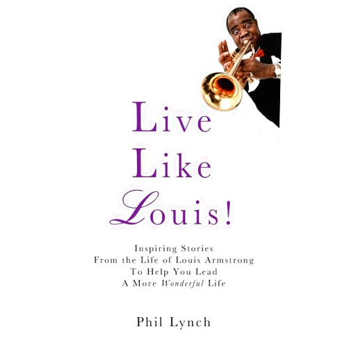Phil Lynch Live Like Louis!: Inspiring Stories From the Life of Louis Armstrong to Help You Lead a More Wonderful Life