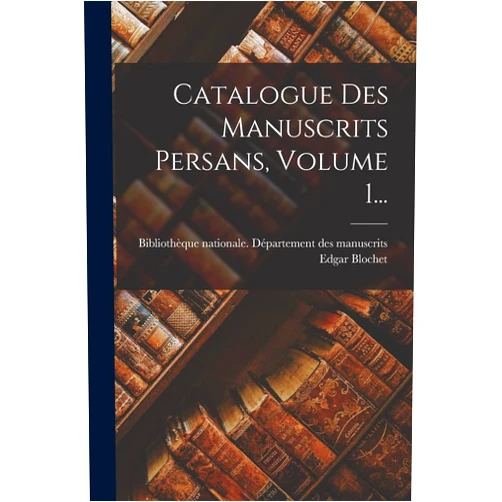 Edgar Blochet,Bibliothèque Nationale (France) Dépar Catalogue Des Manuscrits Persans, Volume 1... (French Edition)