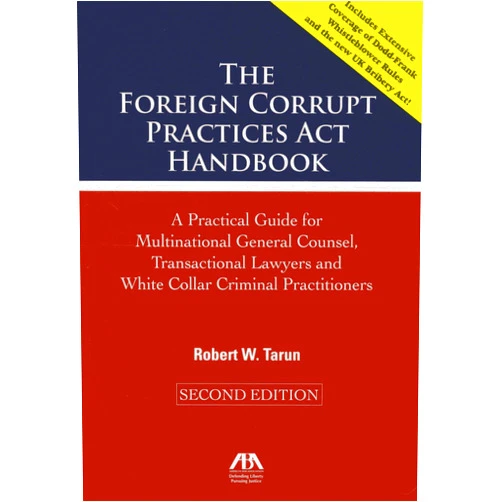 Robert W. Tarun The Foreign Corrupt Practices Act Handbook: A Practical Guide for Multinational General Counsel, Transactional Lawyers and White Collar Criminal Practitioners