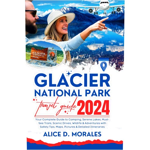 Alice D. Morales Glacier National Park Travel Guide 2024: Your Complete Guide to Camping, Serene Lakes, Must-See Trails, Scenic Drives, Wildlife, & Adventures with Safety Tips, Maps, Pictures, & Detailed Itineraries