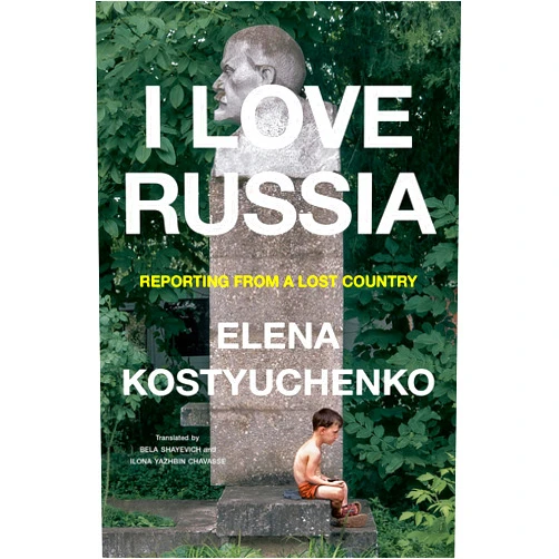 Elena Kostyuchenko,Bela Shayevich,Ilona Yazhbin Chavasse I Love Russia: Reporting from a Lost Country