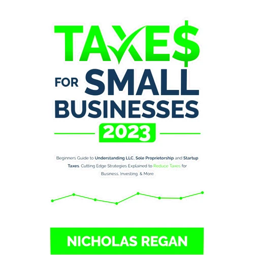 Nicholas Regan Taxes for Small Businesses 2023: Beginners Guide to Understanding LLC, Sole Proprietorship and Startup Taxes. Cutting Edge Strategies Explained to Reduce Taxes for Business, Investing, & More.