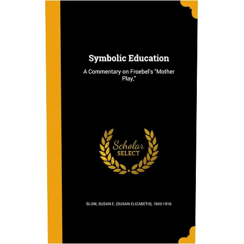 Susan E. (Susan Elizabeth) 1843-1 Blow Symbolic Education: A Commentary on Froebel's 