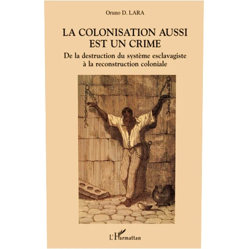 Oruno Lara La colonisation aussi est un crime: De la destruction du système esclavagiste à la reconstruction coloniale (French Edition)