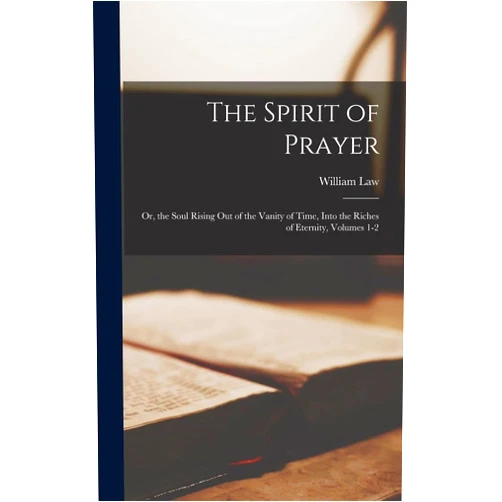 William Law The Spirit of Prayer: Or, the Soul Rising Out of the Vanity of Time, Into the Riches of Eternity, Volumes 1-2