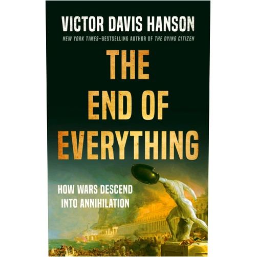 Victor Davis Hanson The End of Everything: How Wars Descend into Annihilation