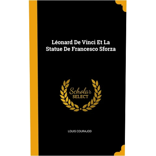 Louis Courajod Léonard De Vinci Et La Statue De Francesco Sforza (French Edition)