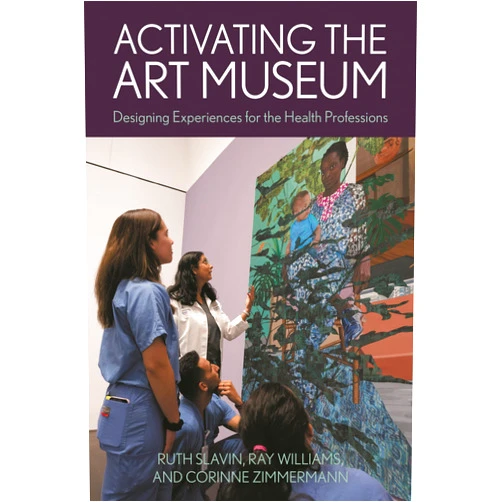 Ruth Slavin,Ray Williams,Corinne Zimmermann Activating the Art Museum: Designing Experiences for the Health Professions (American Alliance of Museums)