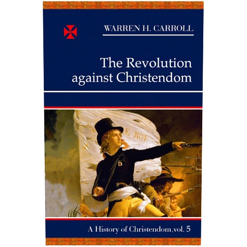 By Warren H. Carroll (Author) The Revolution Against Christendom: A History of Christendom, Vol. 5