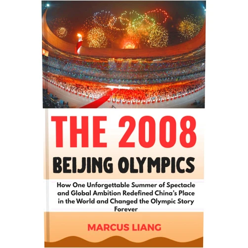 MARCUS LIANG THE 2008 BEIJING OLYMPICS: How One Unforgettable Summer of Spectacle and Global Ambition Redefined China’s Place in the World and Changed the Olympic Story Forever