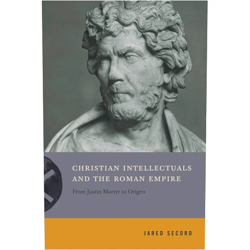 Jared Secord Christian Intellectuals and the Roman Empire: From Justin Martyr to Origen (Inventing Christianity)