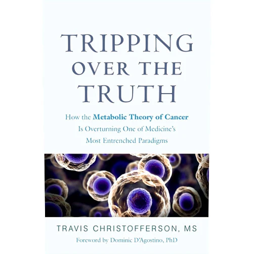Travis Christofferson,Dominic D'Agostino Tripping over the Truth: How the Metabolic Theory of Cancer Is Overturning One of Medicine's Most Entrenched Paradigms