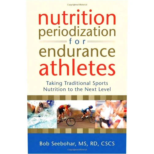 Bob Seebohar Nutrition Periodization for Endurance Athletes: Taking Traditional Sports Nutrition to the Next Level
