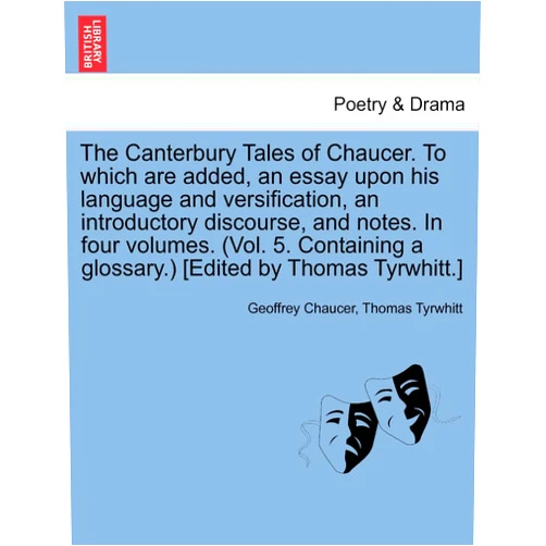 Geoffrey Chaucer,Thomas Tyrwhitt The Canterbury Tales of Chaucer. to Which Are Added, an Essay Upon His Language and Versification, an Introductory Discourse, and Notes. in Four ... a Glossary.) [Edited by Thomas Tyrwhitt.]