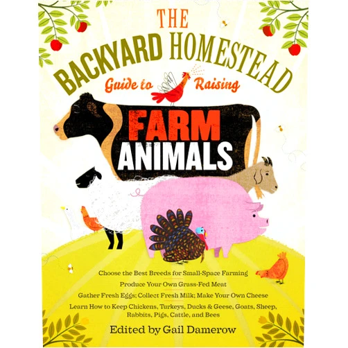Gail Damerow The Backyard Homestead Guide to Raising Farm Animals: Choose the Best Breeds for Small-Space Farming, Produce Your Own Grass-Fed Meat, Gather Fresh ... Rabbits, Goats, Sheep, Pigs, Cattle, & Bees