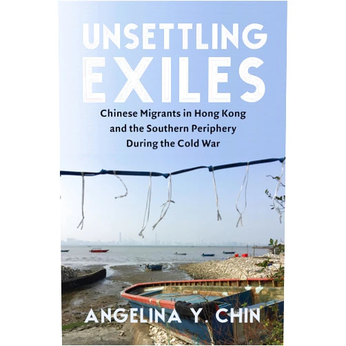 Angelina Chin Unsettling Exiles: Chinese Migrants in Hong Kong and the Southern Periphery During the Cold War