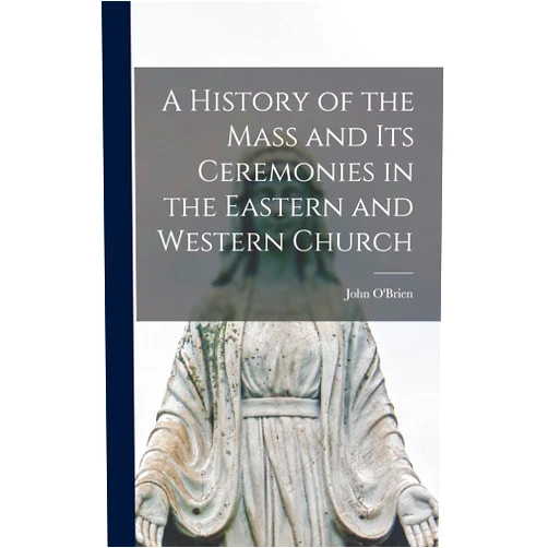 John O'Brien A History of the Mass and Its Ceremonies in the Eastern and Western Church