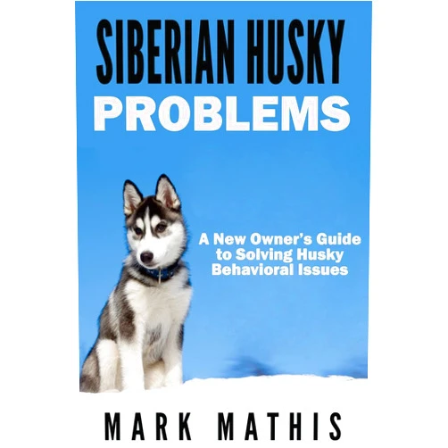 Mark Mathis Siberian Husky: Dog Behavior Problems: How to Raise a Well Behaved Siberian Husky (Siberian Husky Puppy Training Guides)