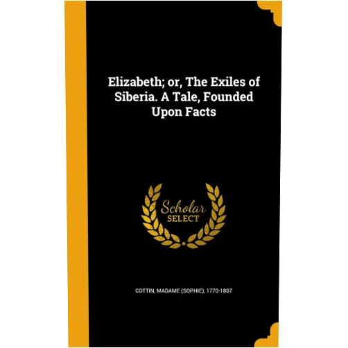 By Madame (Sophie) 1770-1807 Cottin (Creator) Elizabeth; or, The Exiles of Siberia. A Tale, Founded Upon Facts