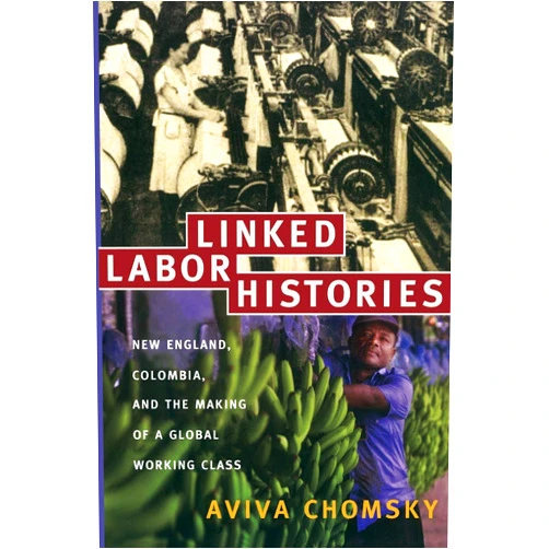 Aviva Chomsky Linked Labor Histories: New England, Colombia, and the Making of a Global Working Class (American Encounters/Global Interactions)