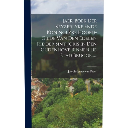 Joseph-Ignace Van Praet Jaer-boek Der Keyzerlyke Ende Koninglyke Hoofd-gilde Van Den Edelen Ridder Sint-joris In Den Oudenhove Binnen De Stad Brugge...... (Dutch Edition)