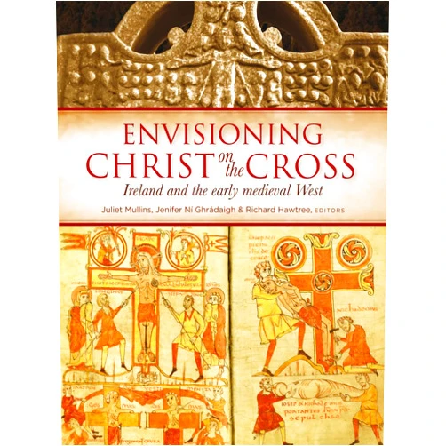 Juliet Mullins,Jenifer Ni Ghradaigh,Richard Hawtree Envisioning Christ on the Cross: Ireland and the early medieval West